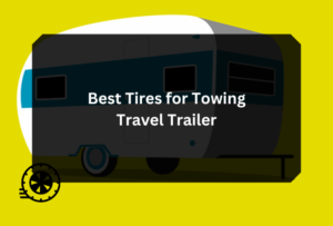 Best Tires for Towing Travel Trailer